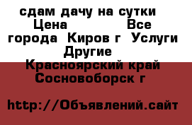 сдам дачу на сутки › Цена ­ 10 000 - Все города, Киров г. Услуги » Другие   . Красноярский край,Сосновоборск г.